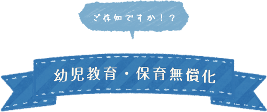 ご存知ですか！？幼児教育・保育無償化